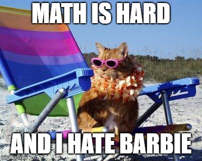 Vacation time | MATH IS HARD; AND I HATE BARBIE | image tagged in vacation time | made w/ Imgflip meme maker