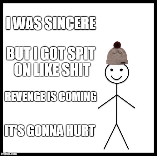 Be Like Bill Meme | I WAS SINCERE; BUT I GOT SPIT ON LIKE SHIT; REVENGE IS COMING; IT'S GONNA HURT | image tagged in memes,be like bill | made w/ Imgflip meme maker