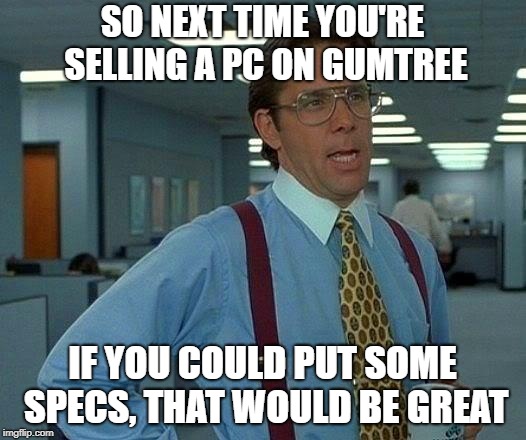 PC Gumtree specs that would be great | SO NEXT TIME YOU'RE SELLING A PC ON GUMTREE; IF YOU COULD PUT SOME SPECS, THAT WOULD BE GREAT | image tagged in memes,that would be great,pc,computer,gumtree | made w/ Imgflip meme maker
