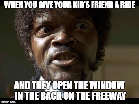 Angry about windows open | WHEN YOU GIVE YOUR KID'S FRIEND A RIDE; AND THEY OPEN THE WINDOW IN THE BACK ON THE FREEWAY | image tagged in samuel l jackson angry,car,automotive,window | made w/ Imgflip meme maker