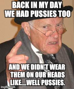 Back In My Day Meme | BACK IN MY DAY WE HAD PUSSIES TOO; AND WE DIDN'T WEAR THEM ON OUR HEADS LIKE....WELL PUSSIES. | image tagged in memes,back in my day | made w/ Imgflip meme maker