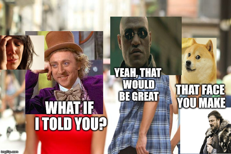 Distracted Boyfriend Meme | WHAT IF I TOLD YOU? YEAH, THAT WOULD BE GREAT THAT FACE YOU MAKE | image tagged in memes,distracted boyfriend | made w/ Imgflip meme maker