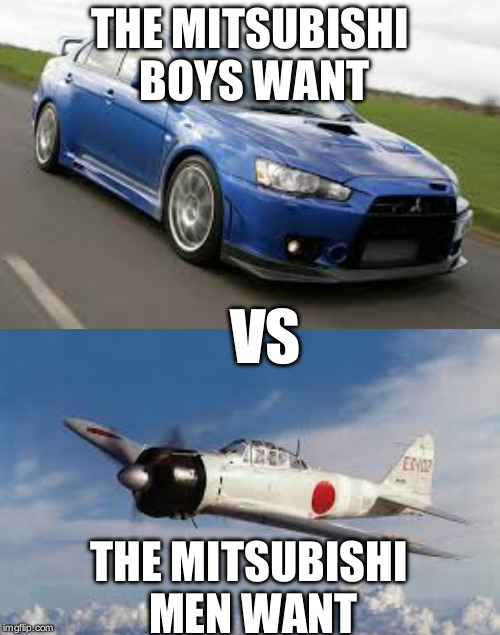 BONZAI!!! | THE MITSUBISHI BOYS WANT; VS; THE MITSUBISHI MEN WANT | image tagged in ww2,mitsubishi,car,airplane,plane | made w/ Imgflip meme maker