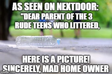 As Seen on NEXTDOOR | AS SEEN ON NEXTDOOR:; "DEAR PARENT OF THE 3 RUDE TEENS WHO LITTERED, SINCERELY, MAD HOME OWNER; HERE IS A PICTURE! | image tagged in nextdoor,neighbors,angry neighbors,meddling neighbors,neighborhood | made w/ Imgflip meme maker