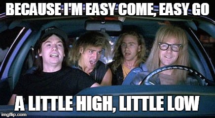 BECAUSE I'M EASY COME, EASY GO A LITTLE HIGH, LITTLE LOW | made w/ Imgflip meme maker