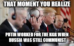 Trump not listening | THAT MOMENT YOU REALIZE PUTIN WORKED FOR THE KGB WHEN RUSSIA WAS STILL COMMUNIST | image tagged in trump not listening | made w/ Imgflip meme maker