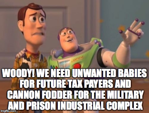 X, X Everywhere Meme | WOODY! WE NEED UNWANTED BABIES FOR FUTURE TAX PAYERS AND CANNON FODDER FOR THE MILITARY AND PRISON INDUSTRIAL COMPLEX | image tagged in memes,x x everywhere | made w/ Imgflip meme maker