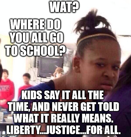 Black Girl Wat Meme | WAT? WHERE DO YOU ALL GO TO SCHOOL? KIDS SAY IT ALL THE TIME, AND NEVER GET TOLD WHAT IT REALLY MEANS. LIBERTY...JUSTICE...FOR ALL. | image tagged in memes,black girl wat | made w/ Imgflip meme maker