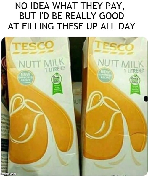 Time For A Career Change | NO IDEA WHAT THEY PAY, BUT I'D BE REALLY GOOD AT FILLING THESE UP ALL DAY | image tagged in memes,nuts,deez nuts,milk,jobs,careers | made w/ Imgflip meme maker