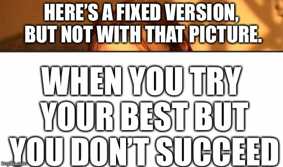 HERE’S A FIXED VERSION, BUT NOT WITH THAT PICTURE. WHEN YOU TRY YOUR BEST BUT YOU DON’T SUCCEED | made w/ Imgflip meme maker