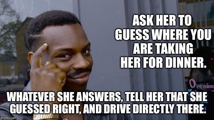 Roll Safe Think About It Meme | ASK HER TO GUESS WHERE YOU ARE TAKING HER FOR DINNER. WHATEVER SHE ANSWERS, TELL HER THAT SHE GUESSED RIGHT, AND DRIVE DIRECTLY THERE. | image tagged in memes,roll safe think about it | made w/ Imgflip meme maker