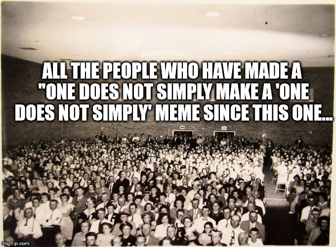 All my memes' Fans | ALL THE PEOPLE WHO HAVE MADE A "ONE DOES NOT SIMPLY MAKE A 'ONE DOES NOT SIMPLY' MEME SINCE THIS ONE... | image tagged in all my memes' fans | made w/ Imgflip meme maker