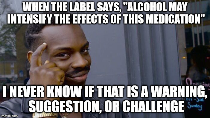 I usually just go with my gut. | WHEN THE LABEL SAYS, "ALCOHOL MAY INTENSIFY THE EFFECTS OF THIS MEDICATION"; I NEVER KNOW IF THAT IS A WARNING, SUGGESTION, OR CHALLENGE | image tagged in memes,roll safe think about it | made w/ Imgflip meme maker