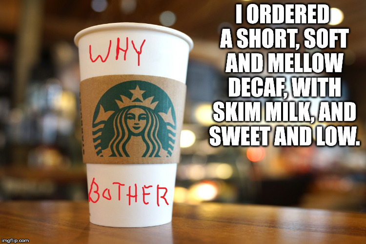 I think they were making fun of me. | I ORDERED A SHORT, SOFT AND MELLOW DECAF, WITH SKIM MILK, AND SWEET AND LOW. | image tagged in memes | made w/ Imgflip meme maker