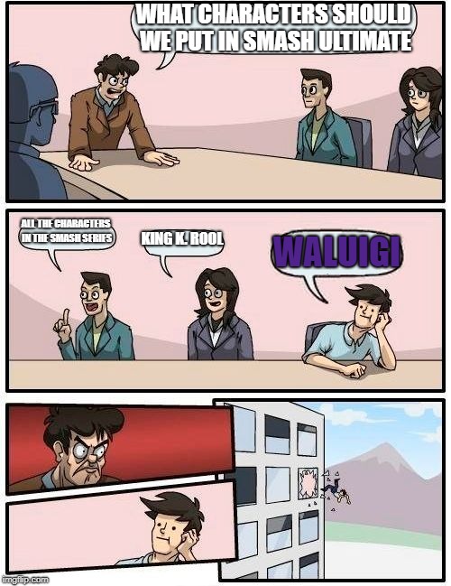 RIP WALUIGI 2000 - 2018 | WHAT CHARACTERS SHOULD WE PUT IN SMASH ULTIMATE; ALL THE CHARACTERS IN THE SMASH SERIES; KING K. ROOL; WALUIGI | image tagged in memes,boardroom meeting suggestion,smash bros ultimate,super smash bros,waluigi | made w/ Imgflip meme maker