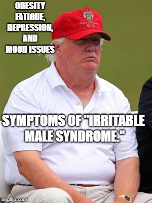 Grumpy Trump | OBESITY FATIGUE, DEPRESSION, AND MOOD ISSUES; SYMPTOMS OF "IRRITABLE MALE SYNDROME." | image tagged in political meme | made w/ Imgflip meme maker