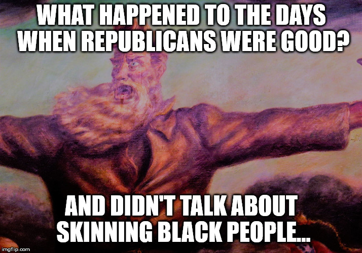 JohnBrownpic | WHAT HAPPENED TO THE DAYS WHEN REPUBLICANS WERE GOOD? AND DIDN'T TALK ABOUT SKINNING BLACK PEOPLE... | image tagged in johnbrownpic | made w/ Imgflip meme maker