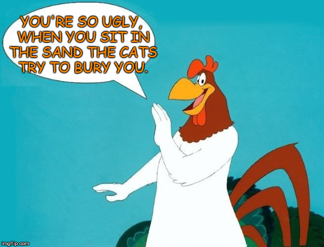 Nice insult | YOU'RE SO UGLY, WHEN YOU SIT IN THE SAND THE CATS TRY TO BURY YOU. | image tagged in foghorn,frontpage | made w/ Imgflip meme maker