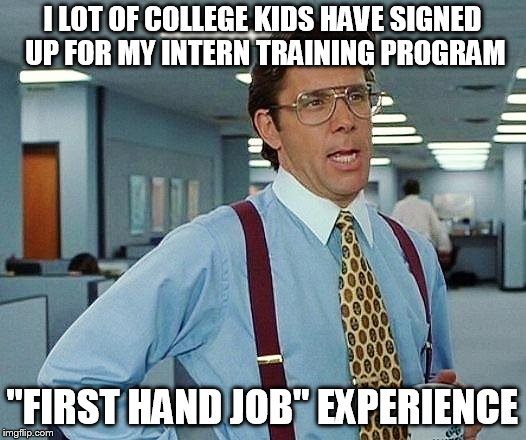 Office space boss 234 | I LOT OF COLLEGE KIDS HAVE SIGNED UP FOR MY INTERN TRAINING PROGRAM; "FIRST HAND JOB" EXPERIENCE | image tagged in office space boss 234 | made w/ Imgflip meme maker