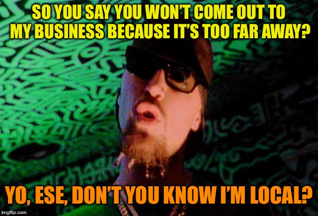 He’s right down the road, main! | SO YOU SAY YOU WON’T COME OUT TO MY BUSINESS BECAUSE IT’S TOO FAR AWAY? YO, ESE, DON’T YOU KNOW I’M LOCAL? | image tagged in loco,business,stoner,hip hop,funny memes | made w/ Imgflip meme maker