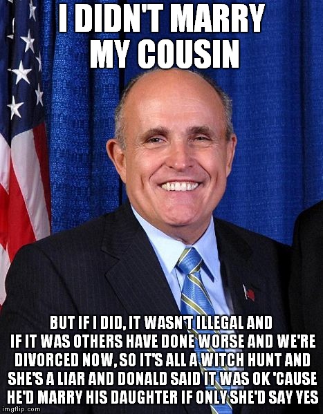 Rooty Tooty's Precious Duty | I DIDN'T MARRY MY COUSIN; BUT IF I DID, IT WASN'T ILLEGAL AND IF IT WAS OTHERS HAVE DONE WORSE AND WE'RE DIVORCED NOW, SO IT'S ALL A WITCH HUNT AND SHE'S A LIAR AND DONALD SAID IT WAS OK 'CAUSE HE'D MARRY HIS DAUGHTER IF ONLY SHE'D SAY YES | image tagged in rudy giuliani - marrier of cousins,rudy giuliani | made w/ Imgflip meme maker
