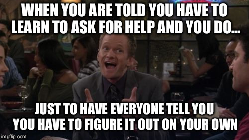 Barney Stinson Win |  WHEN YOU ARE TOLD YOU HAVE TO LEARN TO ASK FOR HELP AND YOU DO... JUST TO HAVE EVERYONE TELL YOU YOU HAVE TO FIGURE IT OUT ON YOUR OWN | image tagged in memes,barney stinson win,funny meme,what the hell is wrong with you people,demotivational | made w/ Imgflip meme maker