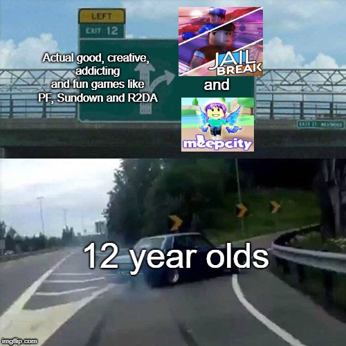 ROBLOX front page in a nutshell lmfao | Actual good, creative, addicting and fun games like PF, Sundown and R2DA; and; 12 year olds | image tagged in drift car,roblox,frontpage,bullshit,12 years olds,roblox is shit | made w/ Imgflip meme maker