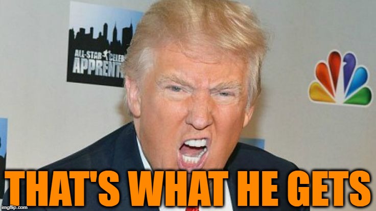 THAT'S WHAT HE GETS | image tagged in trump mad | made w/ Imgflip meme maker