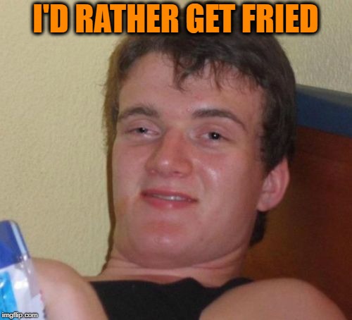 10 Guy Meme | I'D RATHER GET FRIED | image tagged in memes,10 guy | made w/ Imgflip meme maker