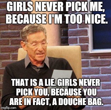 Maury Lie Detector Meme | GIRLS NEVER PICK ME, BECAUSE I'M TOO NICE. THAT IS A LIE. GIRLS NEVER PICK YOU, BECAUSE YOU ARE IN FACT, A DOUCHE BAG. | image tagged in memes,maury lie detector | made w/ Imgflip meme maker