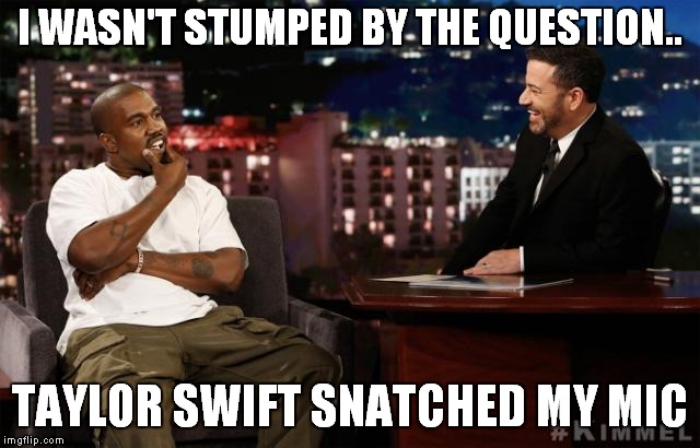 Turnabout? | I WASN'T STUMPED BY THE QUESTION.. TAYLOR SWIFT SNATCHED MY MIC | image tagged in taylor swift,kanye west | made w/ Imgflip meme maker
