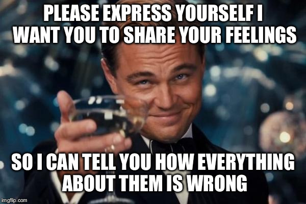 Leonardo Dicaprio Cheers | PLEASE EXPRESS YOURSELF
I WANT YOU TO SHARE YOUR FEELINGS; SO I CAN TELL YOU HOW EVERYTHING ABOUT THEM IS WRONG | image tagged in memes,leonardo dicaprio cheers,funny,feelings,sarcastic | made w/ Imgflip meme maker