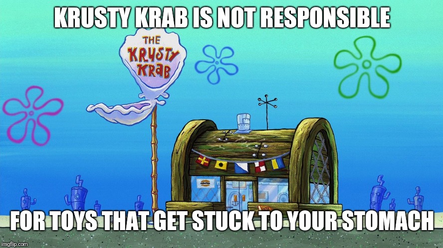 Krusty Krab | KRUSTY KRAB IS NOT RESPONSIBLE FOR TOYS THAT GET STUCK TO YOUR STOMACH | image tagged in krusty krab | made w/ Imgflip meme maker