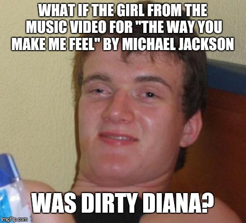 Seems like the King of Pop picked the wrong girl to follow around.  | WHAT IF THE GIRL FROM THE MUSIC VIDEO FOR "THE WAY YOU MAKE ME FEEL" BY MICHAEL JACKSON; WAS DIRTY DIANA? | image tagged in memes,10 guy,michael jackson,80s music,the way you make me feel | made w/ Imgflip meme maker