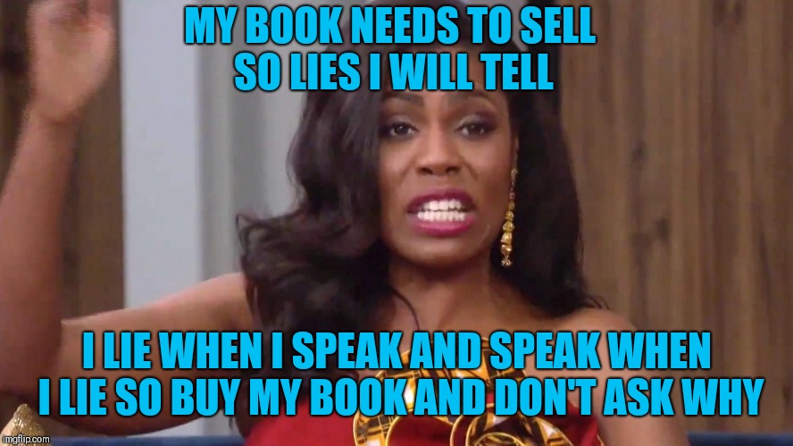 I have many sources and an illegal tape | MY BOOK NEEDS TO SELL SO LIES I WILL TELL; I LIE WHEN I SPEAK AND SPEAK WHEN I LIE SO BUY MY BOOK AND DON'T ASK WHY | image tagged in omarosa,fake | made w/ Imgflip meme maker