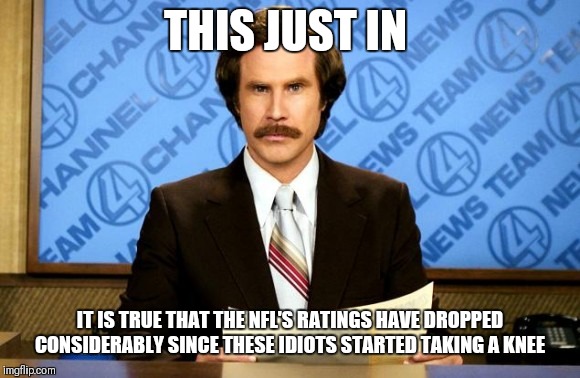 This just in | THIS JUST IN IT IS TRUE THAT THE NFL'S RATINGS HAVE DROPPED CONSIDERABLY SINCE THESE IDIOTS STARTED TAKING A KNEE | image tagged in this just in | made w/ Imgflip meme maker