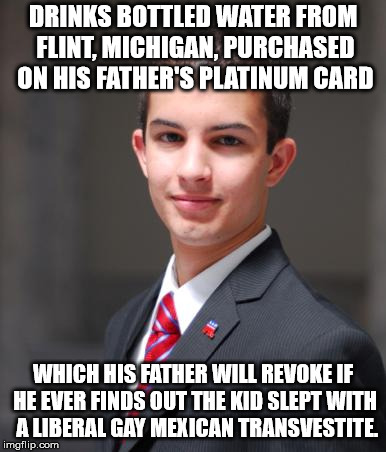 College Conservative  | DRINKS BOTTLED WATER FROM FLINT, MICHIGAN, PURCHASED ON HIS FATHER'S PLATINUM CARD WHICH HIS FATHER WILL REVOKE IF HE EVER FINDS OUT THE KID | image tagged in college conservative | made w/ Imgflip meme maker