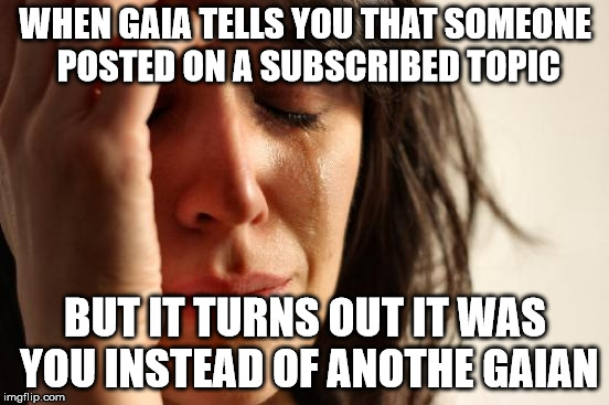 First World Problems Meme | WHEN GAIA TELLS YOU THAT SOMEONE POSTED ON A SUBSCRIBED TOPIC; BUT IT TURNS OUT IT WAS YOU INSTEAD OF ANOTHE GAIAN | image tagged in memes,first world problems | made w/ Imgflip meme maker