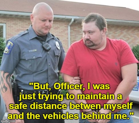 man get arrested | "But, Officer, I was just trying to maintain a safe distance betwen myself and the vehicles behind me." | image tagged in man get arrested,speeding,memes | made w/ Imgflip meme maker