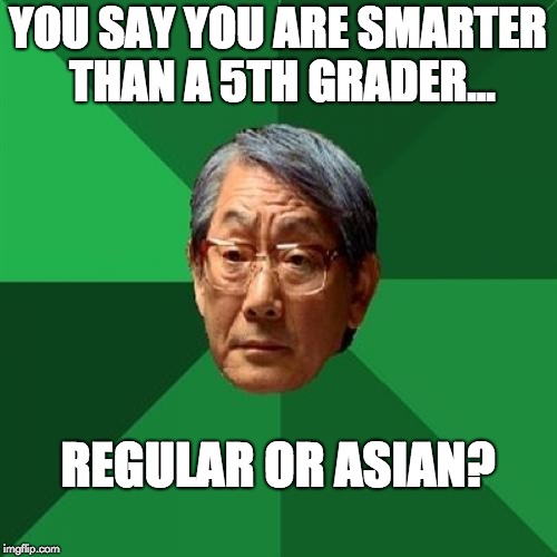 High Expectations Asian Father Meme | YOU SAY YOU ARE SMARTER THAN A 5TH GRADER... REGULAR OR ASIAN? | image tagged in memes,high expectations asian father | made w/ Imgflip meme maker