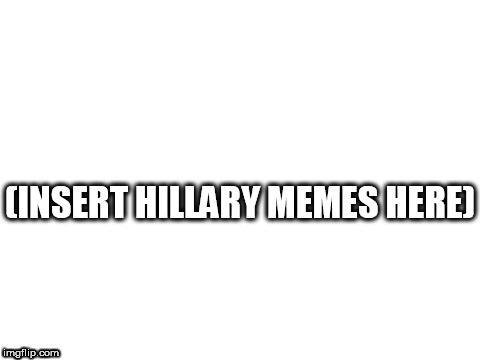 Let's see 'em | (INSERT HILLARY MEMES HERE) | image tagged in blank white template,memes,hillary clinton | made w/ Imgflip meme maker