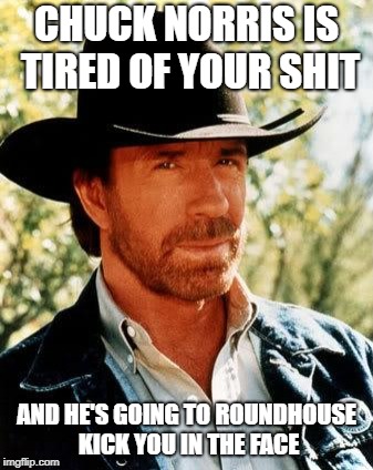 Chuck Norris | CHUCK NORRIS IS TIRED OF YOUR SHIT; AND HE'S GOING TO ROUNDHOUSE KICK YOU IN THE FACE | image tagged in memes,chuck norris | made w/ Imgflip meme maker