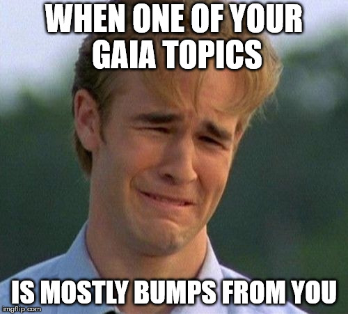 1990s First World Problems Meme | WHEN ONE OF YOUR GAIA TOPICS; IS MOSTLY BUMPS FROM YOU | image tagged in memes,1990s first world problems | made w/ Imgflip meme maker