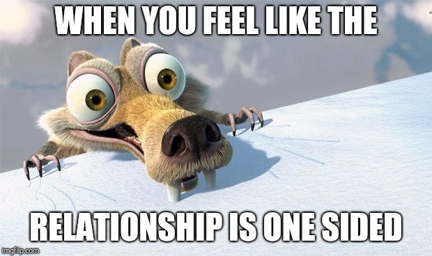 scrat ice age | WHEN YOU FEEL LIKE THE RELATIONSHIP IS ONE SIDED | image tagged in scrat ice age | made w/ Imgflip meme maker