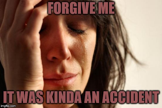 First World Problems Meme | FORGIVE ME IT WAS KINDA AN ACCIDENT | image tagged in memes,first world problems | made w/ Imgflip meme maker