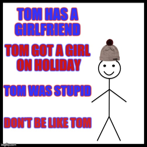 Be Like Bill Meme | TOM HAS A GIRLFRIEND; TOM GOT A GIRL ON HOLIDAY; TOM WAS STUPID; DON'T BE LIKE TOM | image tagged in memes,be like bill | made w/ Imgflip meme maker