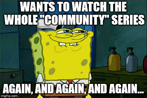 Don't You Squidward Meme | WANTS TO WATCH THE WHOLE "COMMUNITY" SERIES AGAIN, AND AGAIN, AND AGAIN... | image tagged in memes,dont you squidward | made w/ Imgflip meme maker