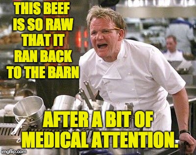 Gordon Ramsey meme | THIS BEEF IS SO RAW THAT IT RAN BACK TO THE BARN; AFTER A BIT OF MEDICAL ATTENTION. | image tagged in gordon ramsey meme | made w/ Imgflip meme maker
