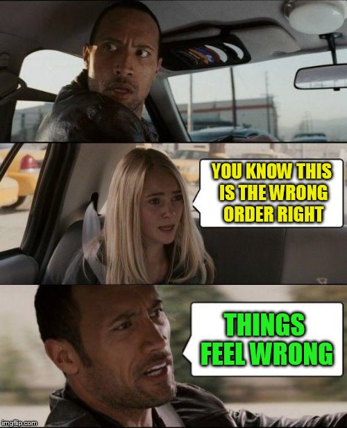 The Rock Driving Meme | YOU KNOW THIS IS THE WRONG ORDER RIGHT THINGS FEEL WRONG | image tagged in memes,the rock driving | made w/ Imgflip meme maker