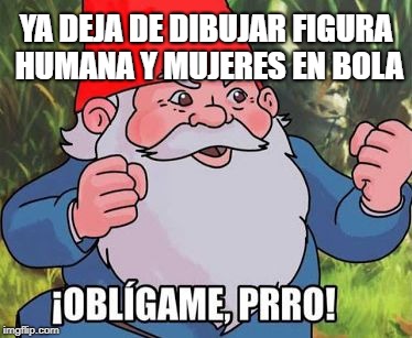 Obligame prro | YA DEJA DE DIBUJAR FIGURA HUMANA Y MUJERES EN BOLA | image tagged in obligame prro | made w/ Imgflip meme maker